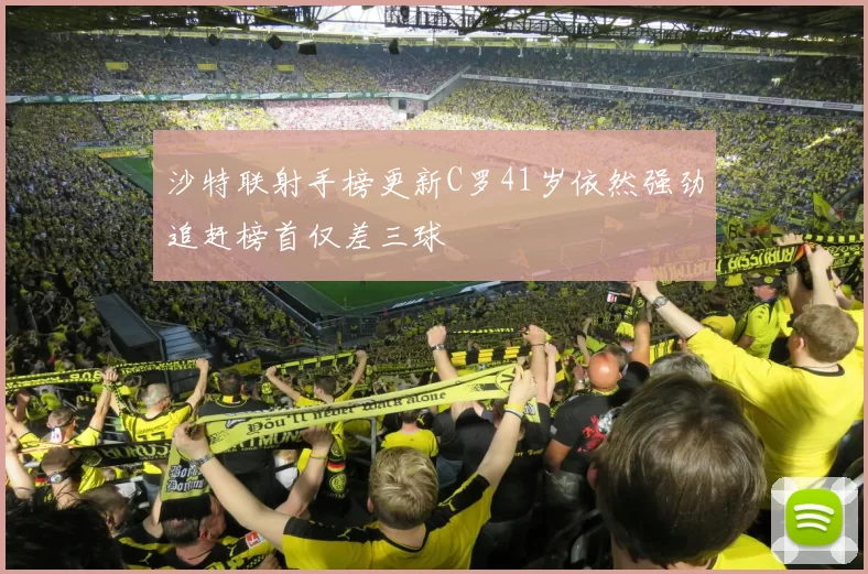 沙特联射手榜更新C罗41岁依然强劲追赶榜首仅差三球