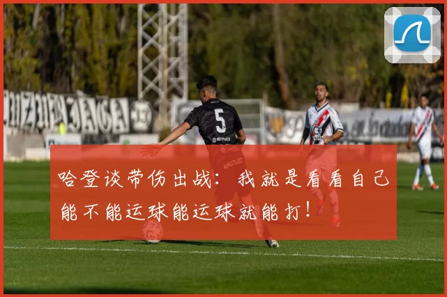 哈登谈带伤出战：我就是看看自己能不能运球能运球就能打！