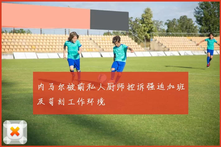 内马尔被前私人厨师控诉强迫加班及苛刻工作环境