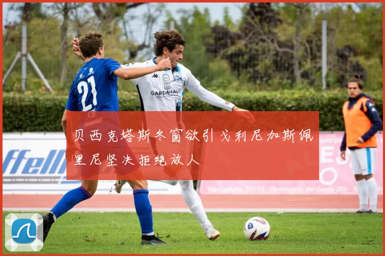 贝西克塔斯冬窗欲引戈利尼加斯佩里尼坚决拒绝放人