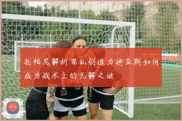 孔帕尼解析混乱创造力迪亚斯如何成为战术上的无解之谜