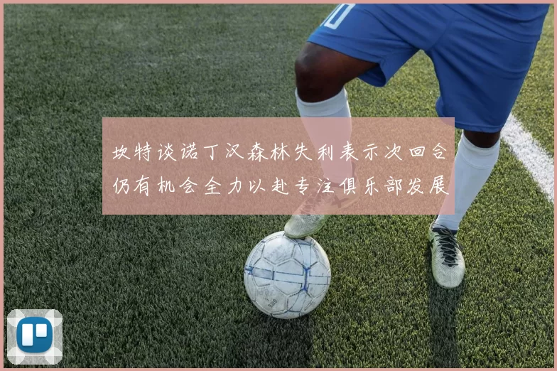坎特谈诺丁汉森林失利表示次回合仍有机会全力以赴专注俱乐部发展