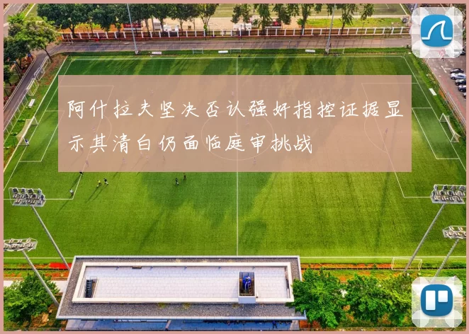 阿什拉夫坚决否认强奸指控证据显示其清白仍面临庭审挑战