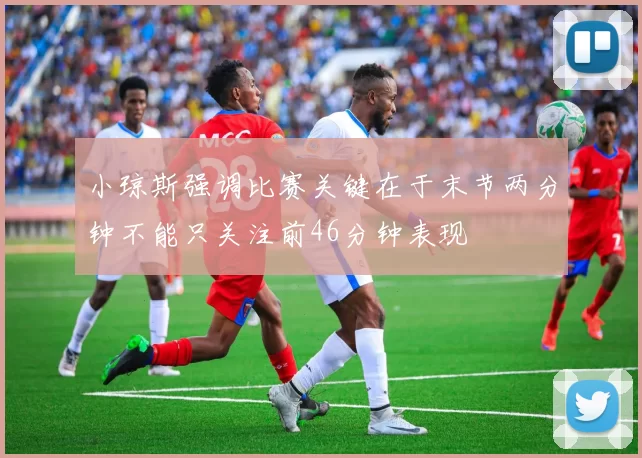 小琼斯强调比赛关键在于末节两分钟不能只关注前46分钟表现