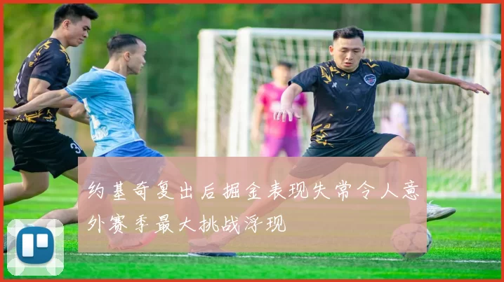 约基奇复出后掘金表现失常令人意外赛季最大挑战浮现