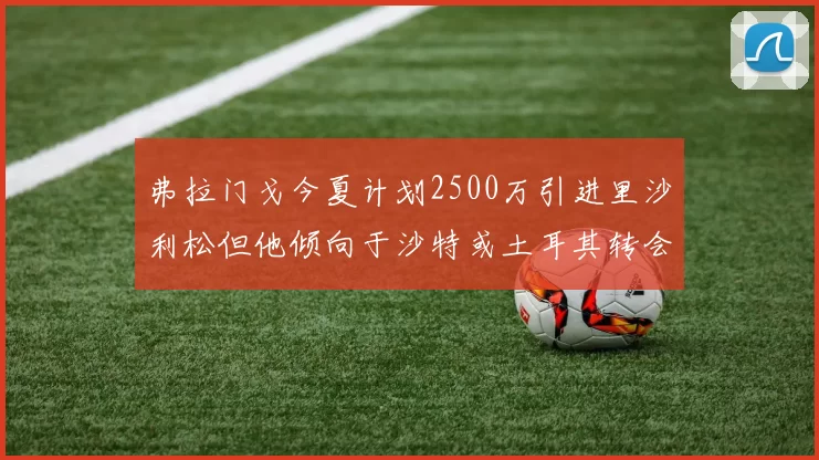 弗拉门戈今夏计划2500万引进里沙利松但他倾向于沙特或土耳其转会