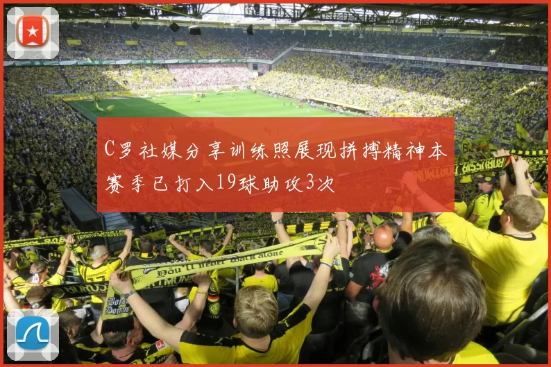 C罗社媒分享训练照展现拼搏精神本赛季已打入19球助攻3次