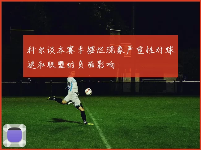 科尔谈本赛季摆烂现象严重性对球迷和联盟的负面影响