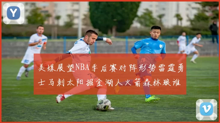 美媒展望NBA季后赛对阵形势雷霆勇士马刺太阳掘金湖人火箭森林狼谁能突围