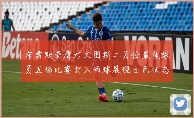 布雷默荣膺尤文图斯二月份最佳球员五场比赛打入两球展现出色状态