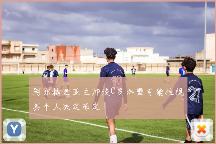 阿尔梅里亚主帅谈C罗加盟可能性视其个人决定而定