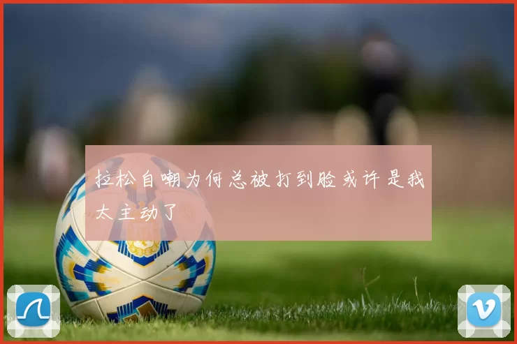拉松自嘲为何总被打到脸或许是我太主动了