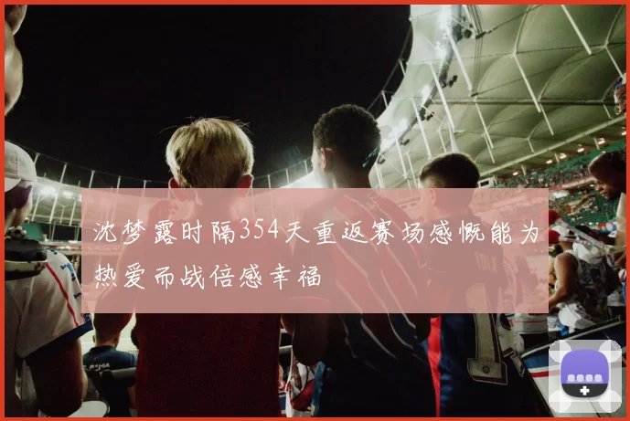 沈梦露时隔354天重返赛场感慨能为热爱而战倍感幸福