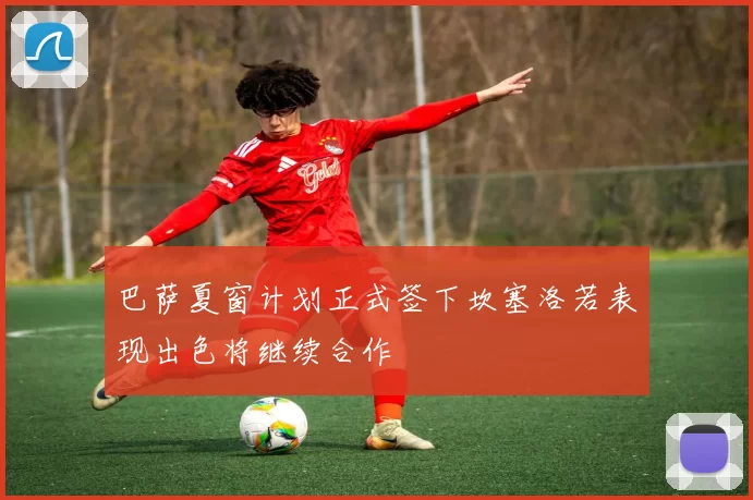 巴萨夏窗计划正式签下坎塞洛若表现出色将继续合作