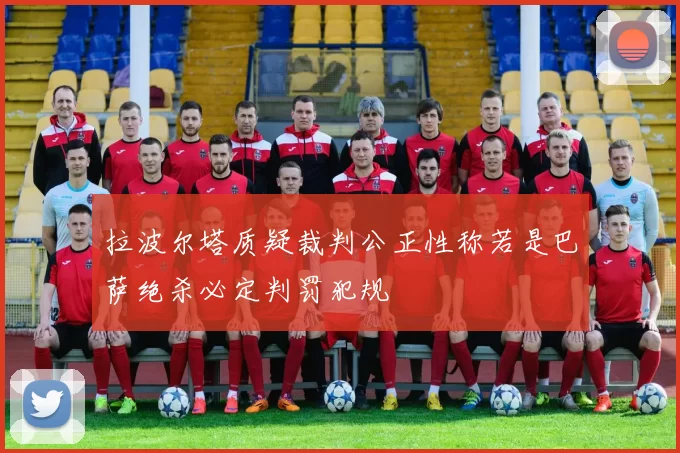 拉波尔塔质疑裁判公正性称若是巴萨绝杀必定判罚犯规