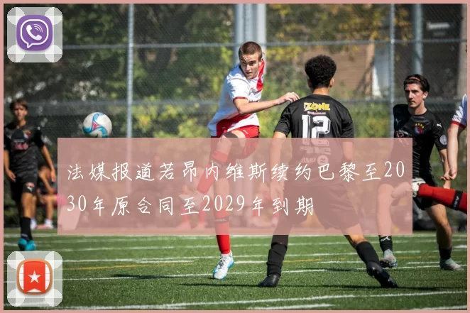 法媒报道若昂内维斯续约巴黎至2030年原合同至2029年到期
