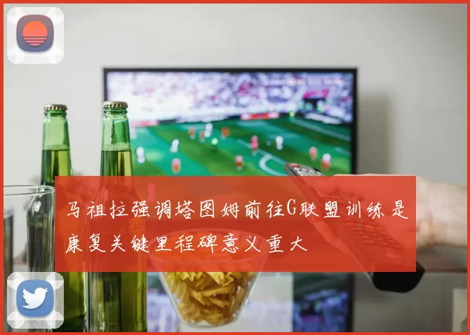 马祖拉强调塔图姆前往G联盟训练是康复关键里程碑意义重大