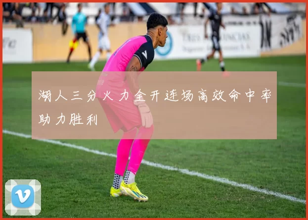 湖人三分火力全开连场高效命中率助力胜利