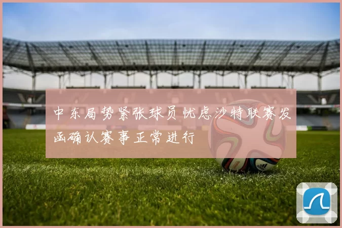 中东局势紧张球员忧虑沙特联赛发函确认赛事正常进行