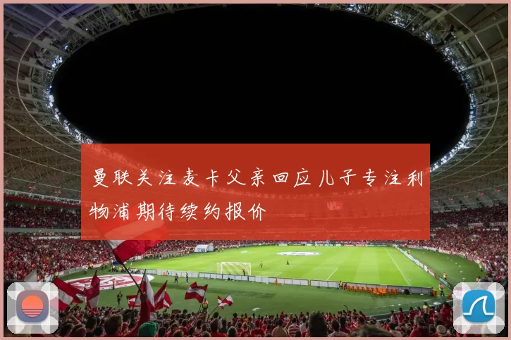 曼联关注麦卡父亲回应儿子专注利物浦期待续约报价