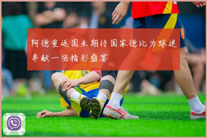 阿德重返国米期待国家德比为球迷奉献一场精彩盛宴