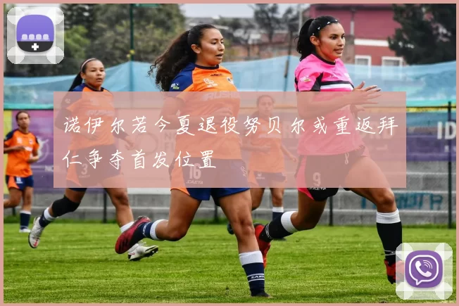 诺伊尔若今夏退役努贝尔或重返拜仁争夺首发位置