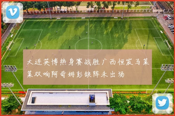 大连英博热身赛战胜广西恒宸马莱莱双响阿奇姆彭缺阵未出场