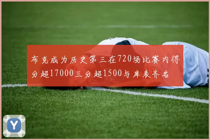 布克成为历史第三在720场比赛内得分超17000三分超1500与库表齐名