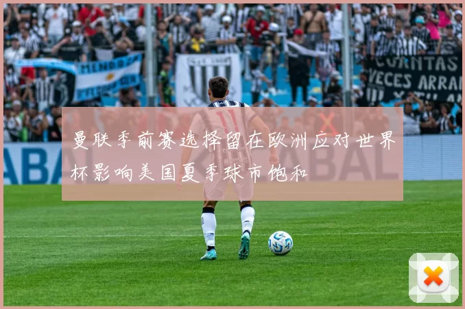 曼联季前赛选择留在欧洲应对世界杯影响美国夏季球市饱和