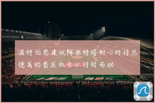 温特伯恩建议阿尔特塔耐心对待厄德高的首发机会以待时而动