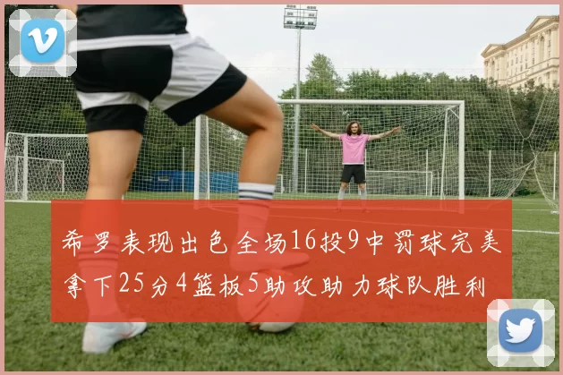 希罗表现出色全场16投9中罚球完美拿下25分4篮板5助攻助力球队胜利