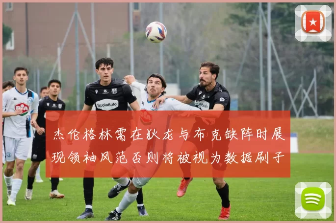 杰伦格林需在狄龙与布克缺阵时展现领袖风范否则将被视为数据刷子