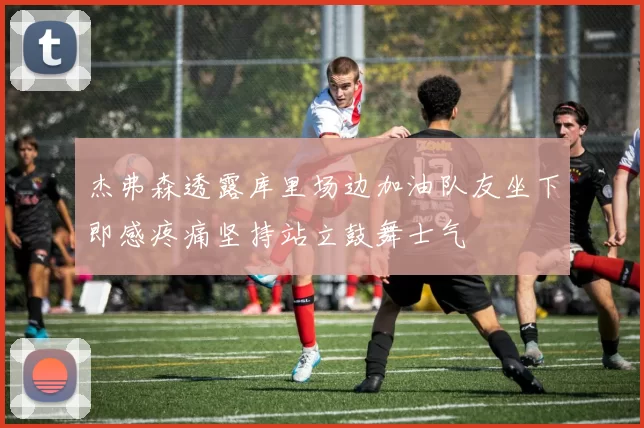 杰弗森透露库里场边加油队友坐下即感疼痛坚持站立鼓舞士气