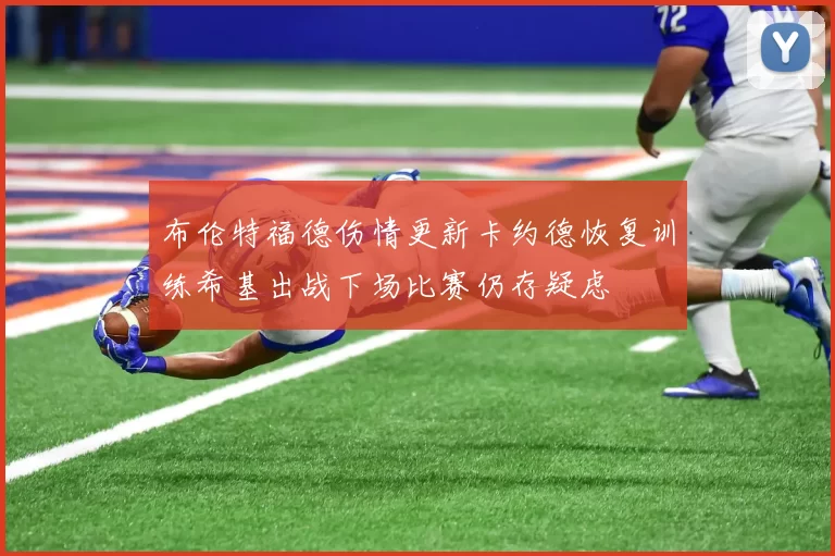 布伦特福德伤情更新卡约德恢复训练希基出战下场比赛仍存疑虑