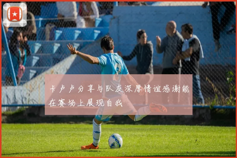 卡卢卢分享与队友深厚情谊感谢能在赛场上展现自我