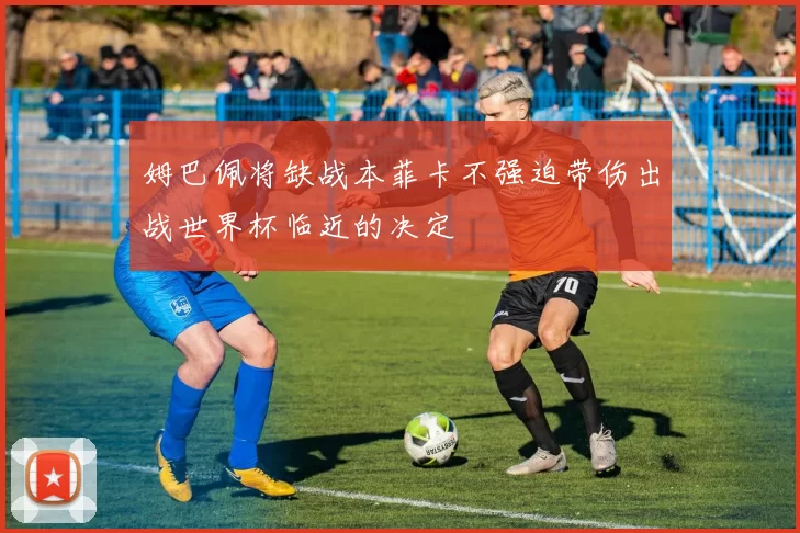 姆巴佩将缺战本菲卡不强迫带伤出战世界杯临近的决定