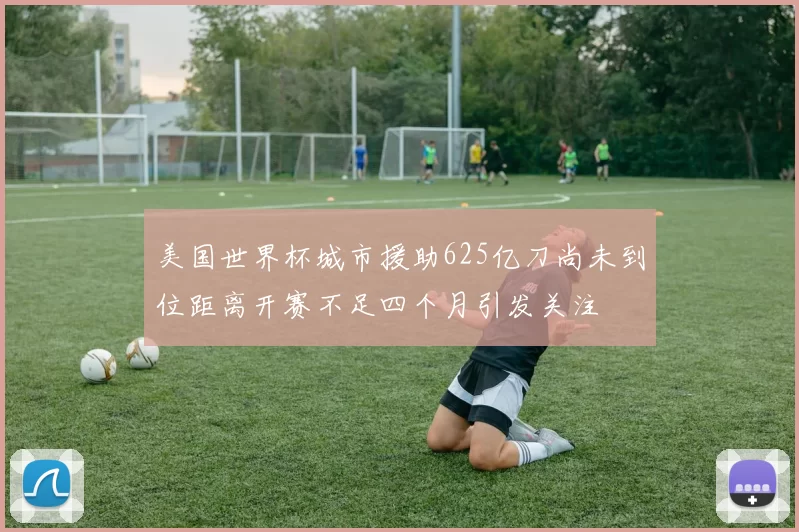 美国世界杯城市援助625亿刀尚未到位距离开赛不足四个月引发关注