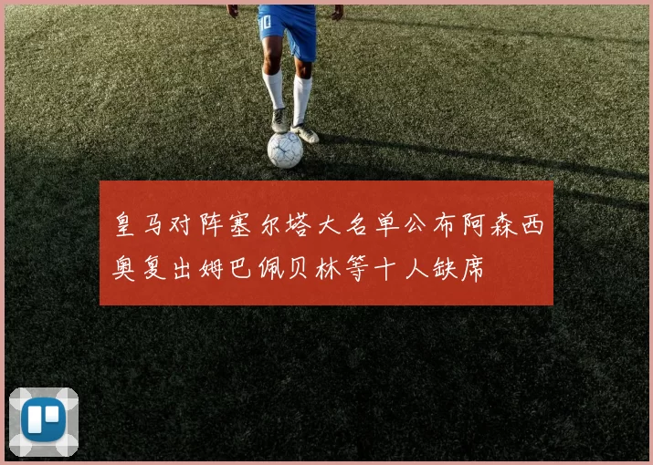 皇马对阵塞尔塔大名单公布阿森西奥复出姆巴佩贝林等十人缺席